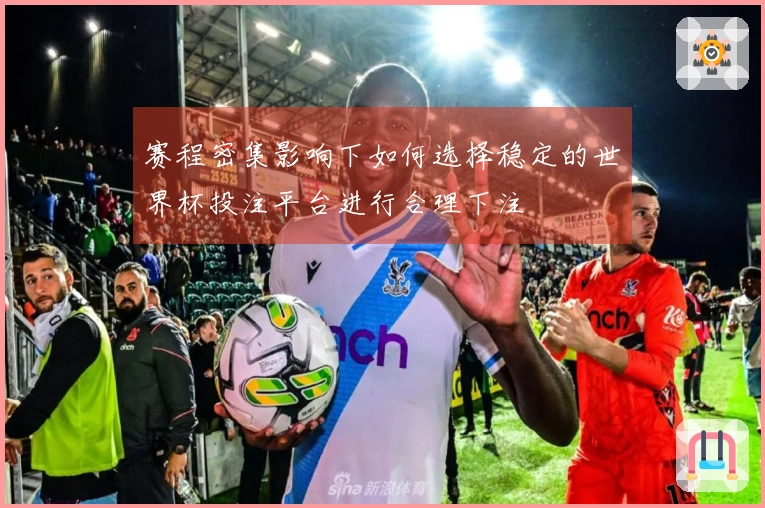 赛程密集影响下如何选择稳定的世界杯投注平台进行合理下注
