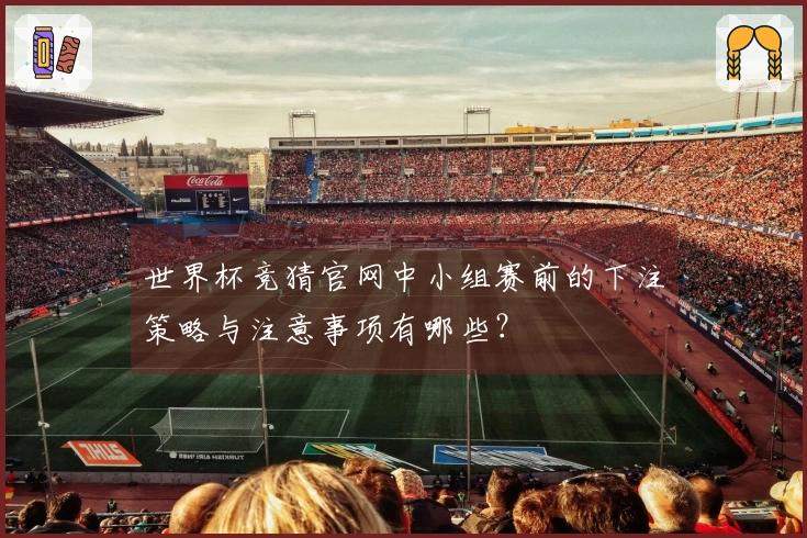 世界杯竞猜官网中小组赛前的下注策略与注意事项有哪些？