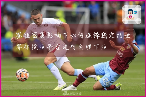 赛程密集影响下如何选择稳定的世界杯投注平台进行合理下注