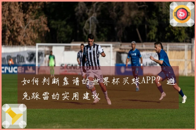 如何判断靠谱的世界杯买球APP？避免踩雷的实用建议