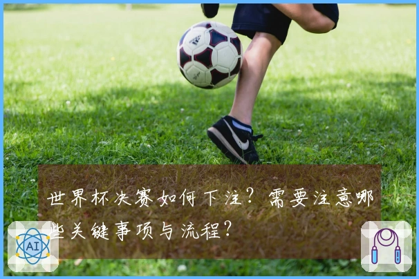 世界杯决赛如何下注？需要注意哪些关键事项与流程？