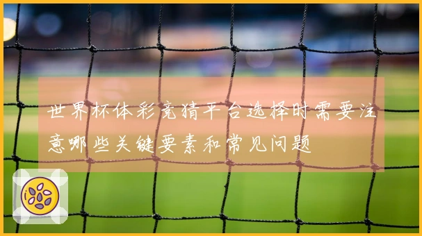 世界杯体彩竞猜平台选择时需要注意哪些关键要素和常见问题