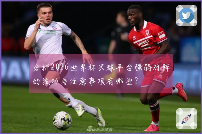 分析2026世界杯买球平台强弱对阵的技巧与注意事项有哪些？