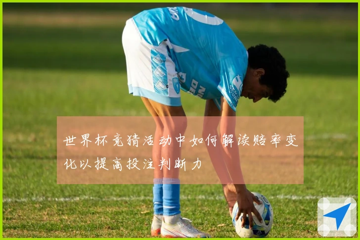 世界杯竞猜活动中如何解读赔率变化以提高投注判断力