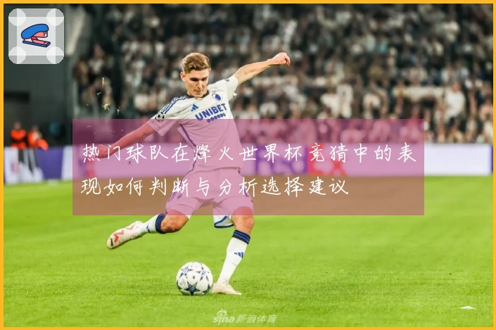 热门球队在烽火世界杯竞猜中的表现如何判断与分析选择建议