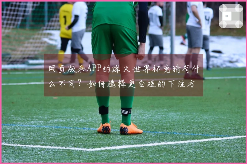 网页版和APP的烽火世界杯竞猜有什么不同？如何选择更合适的下注方式？