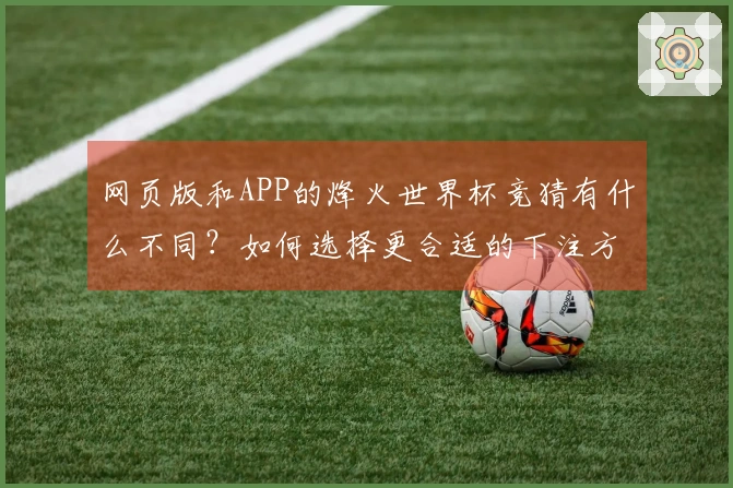 网页版和APP的烽火世界杯竞猜有什么不同？如何选择更合适的下注方式？