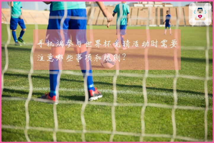 手机端参与世界杯竞猜活动时需要注意哪些事项和规则？