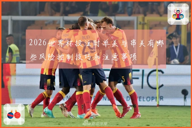 2026世界杯投注时单关与串关有哪些风险控制技巧和注意事项